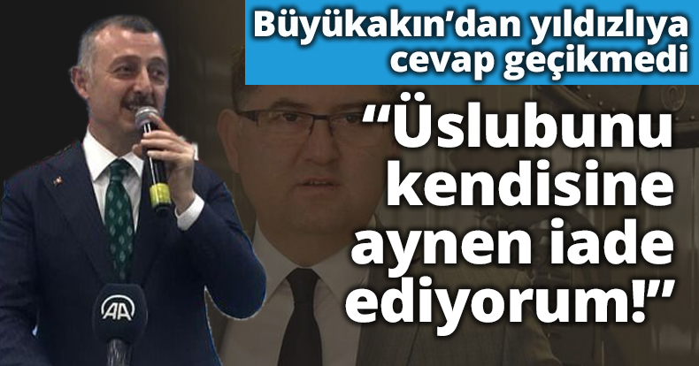 Büyükakın’dan Yıldızlıya cevap gecikmedi! Üslubunu kendisine aynen iade ediyorum! 