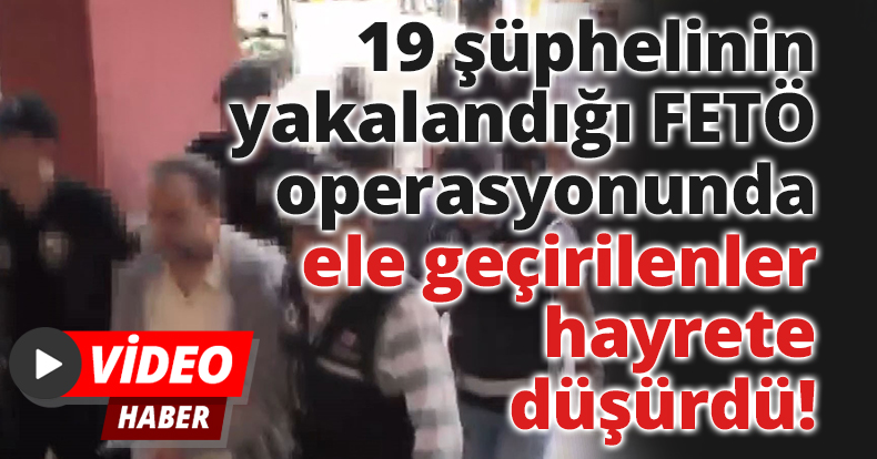 19 şüphelinin yakalandığı FETÖ operasyonunda ele geçirilenler hayrete düşürdü!