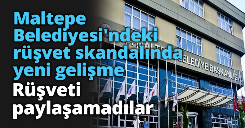 Maltepe Belediyesi'ndeki rüşvet skandalında yeni gelişme: Rüşveti paylaşamadılar