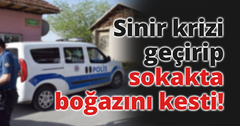 Sinir krizi geçirip sokakta boğazını kesti