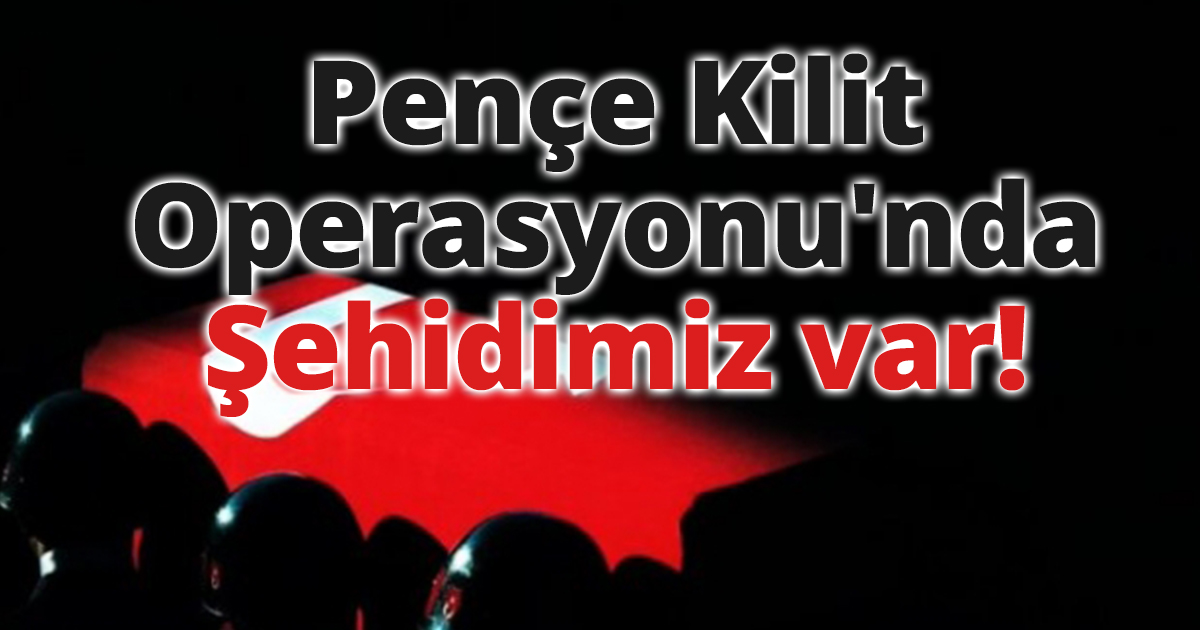  Pençe Kilit Operasyonu'nda Şehidimiz var!