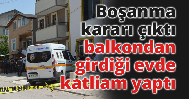 Boşanma kararı çıktı, balkondan girdiği evde katliam yaptı