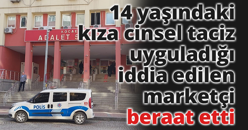 14 yaşındaki kıza cinsel taciz uyguladığı iddia edilen marketçi beraat etti
