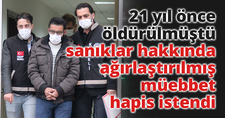 21 yıl önce öldürülmüştü, sanıklar hakkında ağırlaştırılmış müebbet hapis istendi