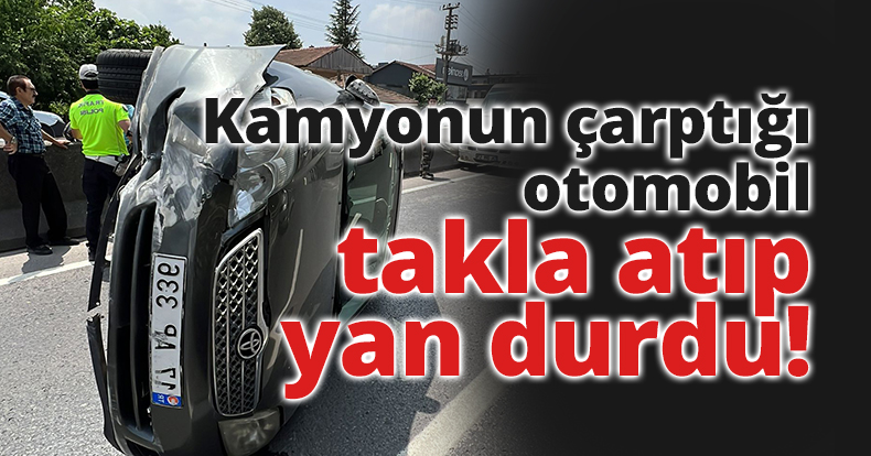 Kamyonun çarptığı otomobil takla atıp yan durdu