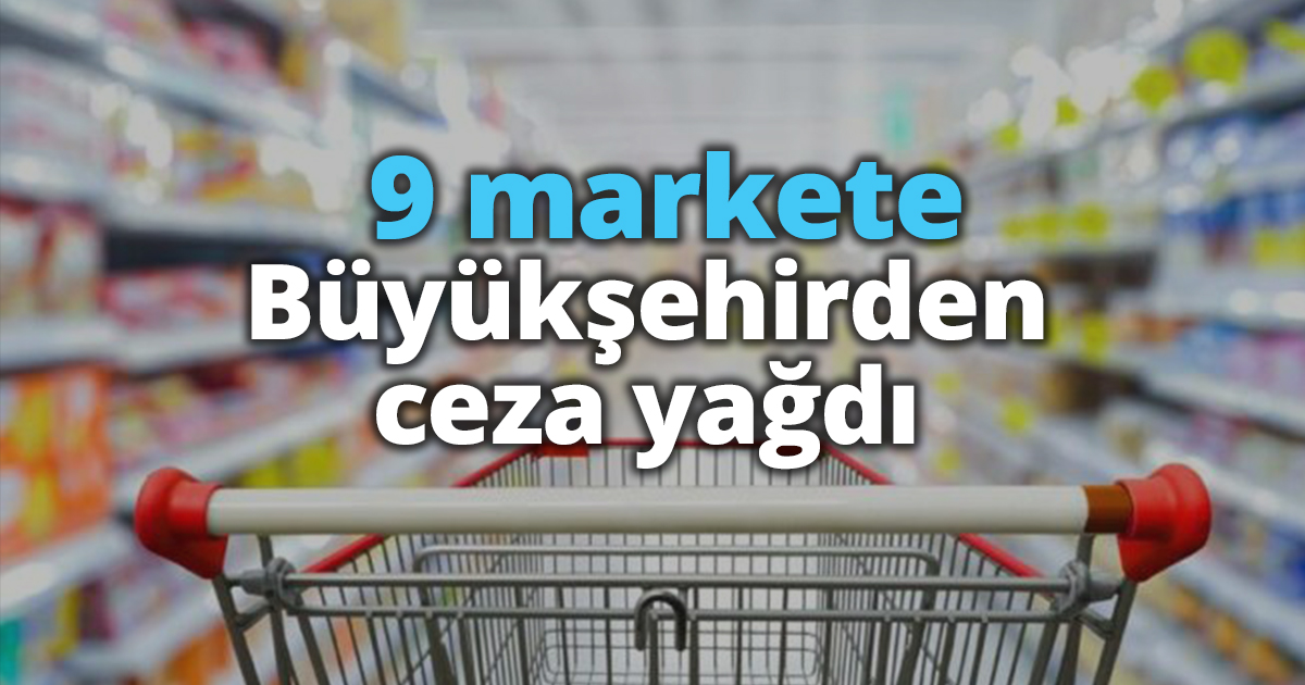 9 markete Büyükşehirden ceza yağdı