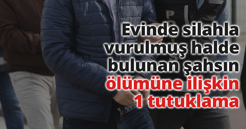 Evinde silahla vurulmuş halde bulunan şahsın ölümüne ilişkin 1 tutuklama