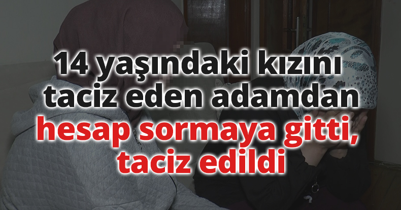 14 yaşındaki kızını taciz eden adamdan hesap sormaya gitti, taciz edildi