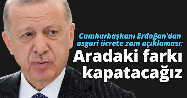  Erdoğan'dan asgari ücrete zam açıklaması: Aradaki farkı kapatacağız