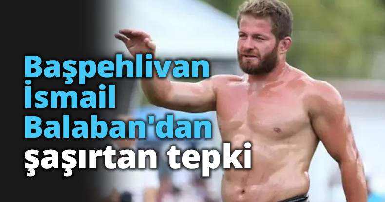 Başpehlivan İsmail Balaban'dan şaşırtan tepki