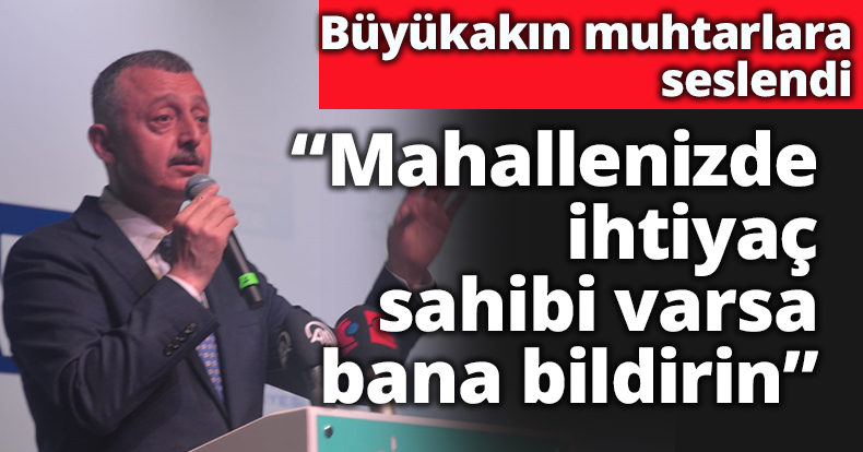 Büyükakın muhtarlara seslendi, mahallenizde ihtiyaç sahibi varsa bana bildirin