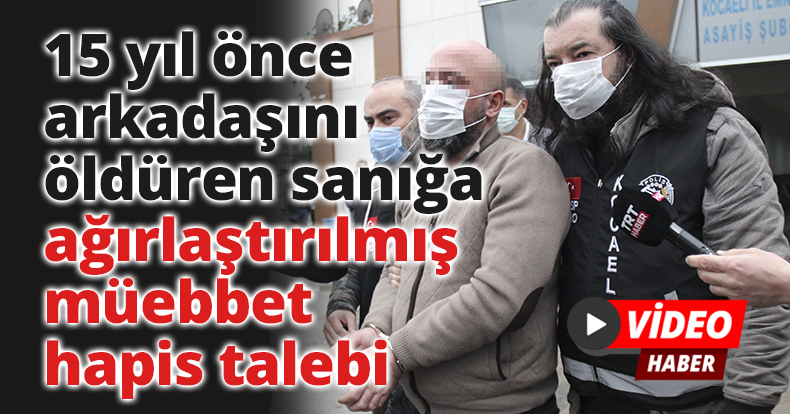 15 yıl önce arkadaşını öldüren sanığa ağırlaştırılmış müebbet hapis talebi