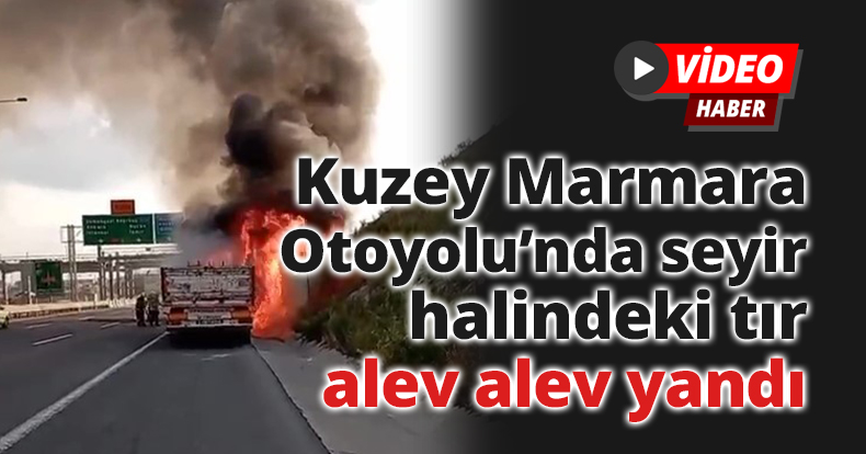 Kuzey Marmara Otoyolu’nda seyir halindeki tır alev alev yandı