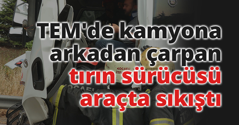 TEM'de kamyona arkadan çarpan tırın sürücüsü araçta sıkıştı