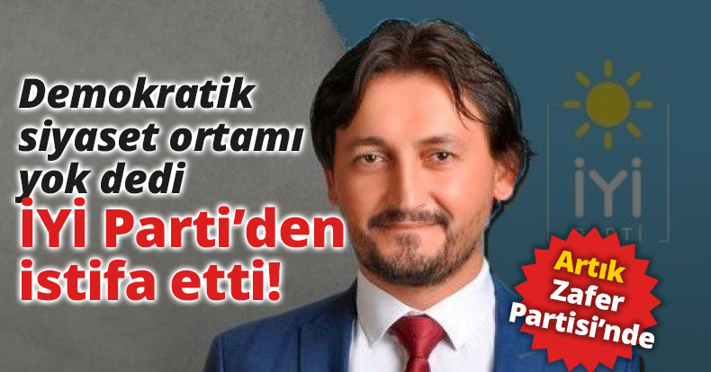 DEMOKRATİK BİR SİYASET ORTAMI YOK DEDİ İYİ PARTİ’DEN İSTİFA ETTİ!