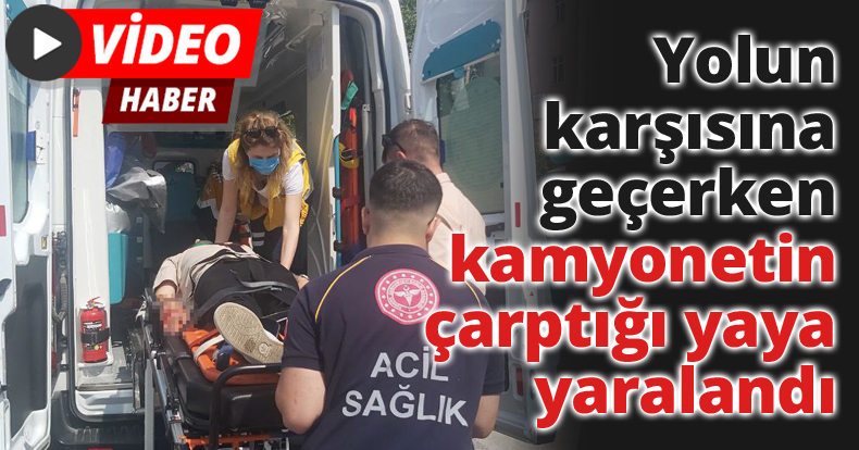 Yolun karşısına geçerken kamyonetin çarptığı yaya yaralandı