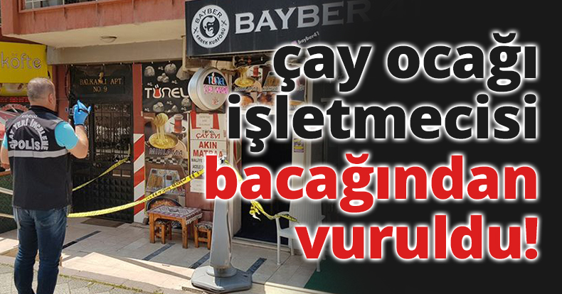  çay ocağı işletmecisi bacağından vuruldu!