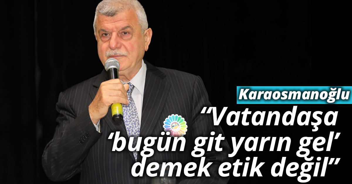 Karaosmanoğlu “Vatandaşa ‘bugün git yarın gel’ demek etik değil”