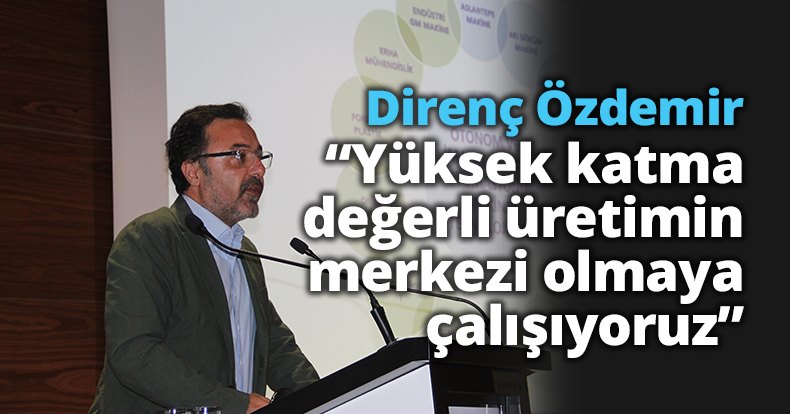 Direnç Özdemir “Yüksek katma değerli üretimin merkezi olmaya çalışıyoruz”