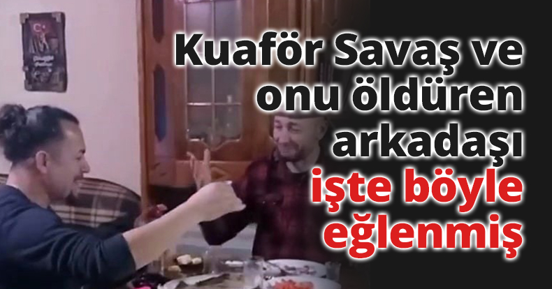 Kuaför Savaş ve onu öldüren arkadaşı işte böyle eğlenmiş