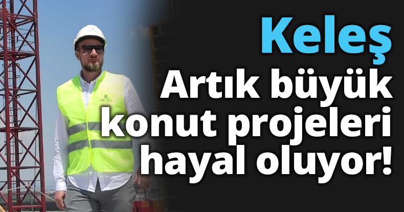 Keleş: Artık büyük konut projeleri hayal oluyor!