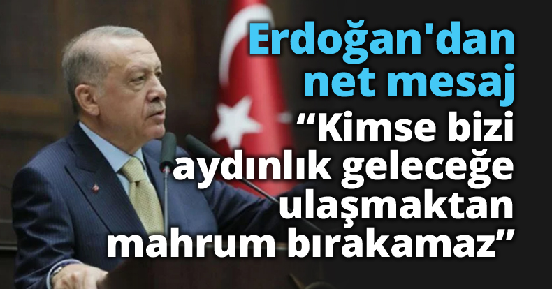 Erdoğan'dan net mesaj; Kimse bizi aydınlık geleceğe ulaşmaktan mahrum bırakamaz