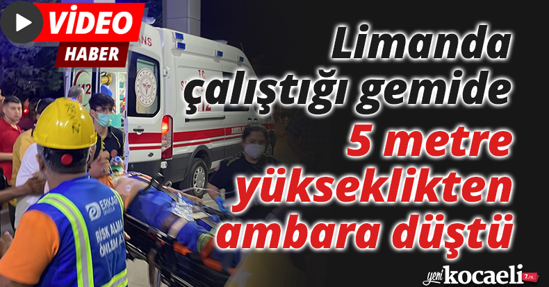 Limanda çalıştığı gemide 5 metre yükseklikten ambara düştü