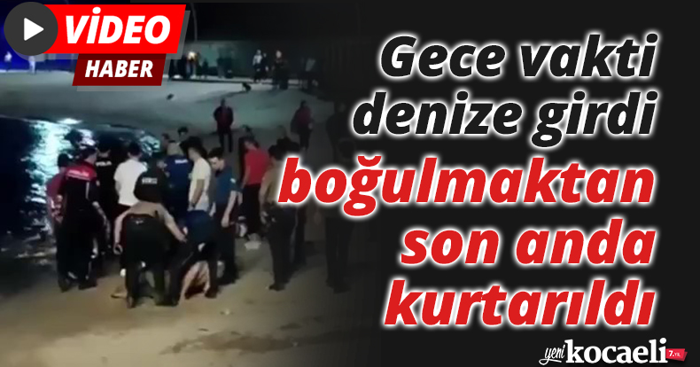 Gece vakti denize girdi, boğulmaktan son anda kurtarıldı