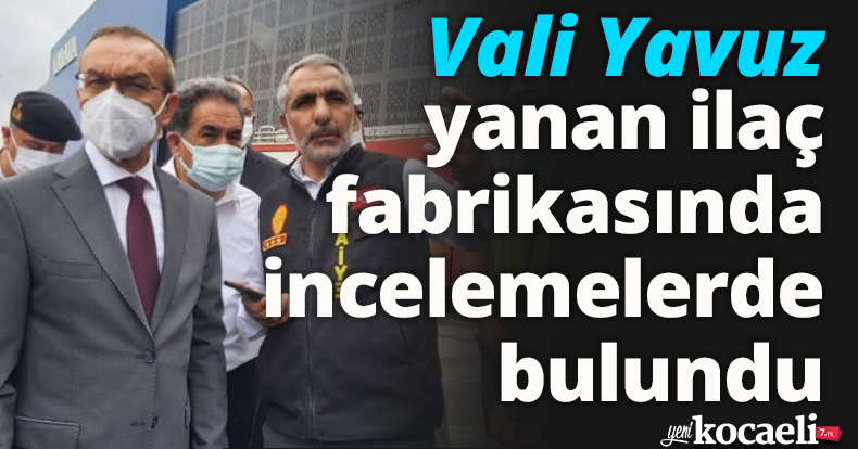 Vali Yavuz yanan ilaç fabrikasında incelemelerde bulundu