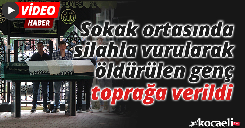 Sokak ortasında silahla vurularak öldürülen genç toprağa verildi
