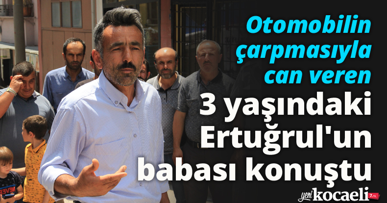 Otomobilin çarpmasıyla can veren 3 yaşındaki Ertuğrul'un babası konuştu