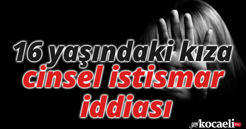 16 yaşındaki kıza cinsel istismar iddiası