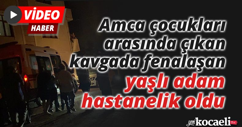 Amca çocukları arasında çıkan kavgada fenalaşan yaşlı adam hastanelik oldu