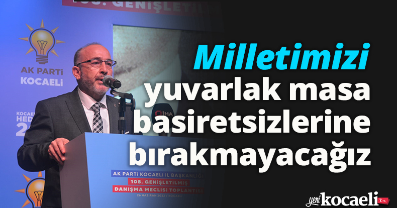 Milletimizi yuvarlak masa basiretsizlerine bırakmayacağız