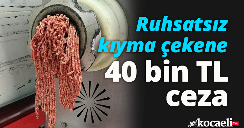 Ruhsatsız kıyma çekene 40 bin TL ceza