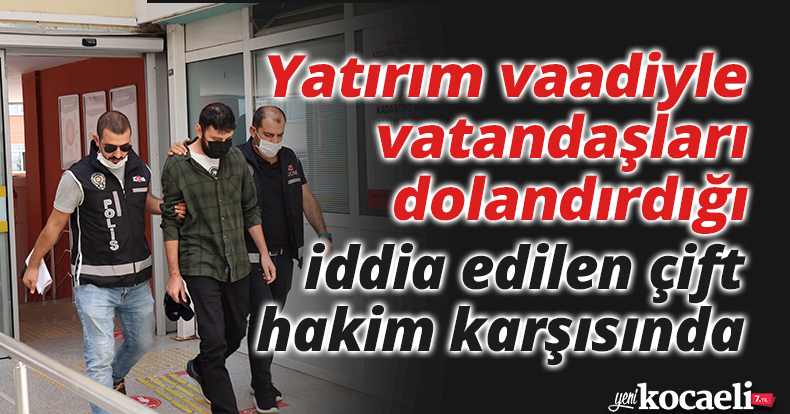 Yatırım vaadiyle vatandaşları dolandırdığı iddia edilen çift hakim karşısında
