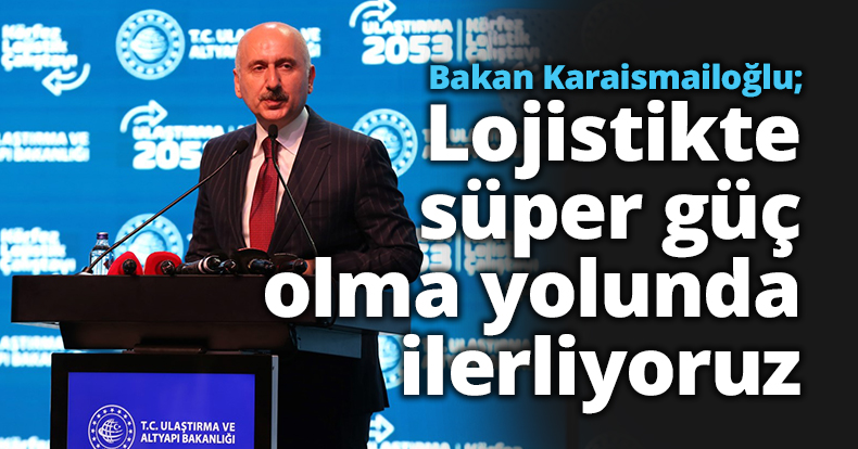Bakan Karaismailoğlu: Lojistikte süper güç olma yolunda ilerliyoruz