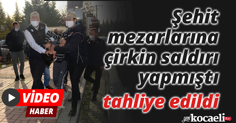 Şehit mezarlarına çirkin saldırı yapmıştı, tahliye edildi
