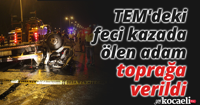 TEM'deki feci kazada ölen adam toprağa verildi