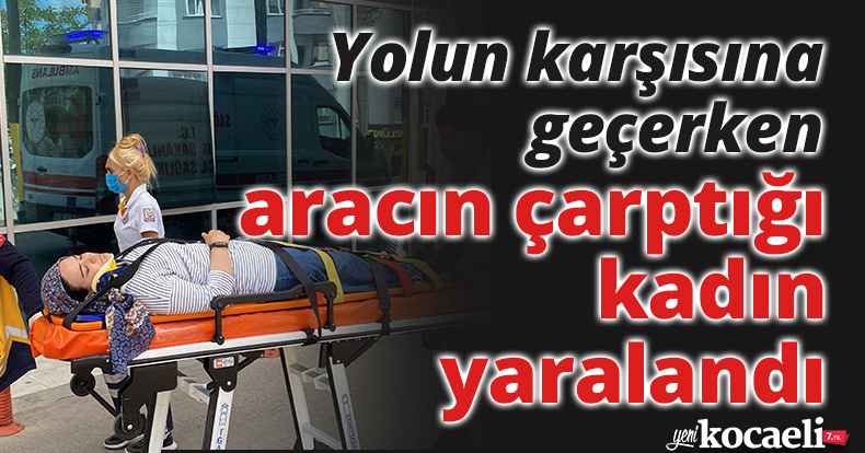Yolun karşısına geçerken aracın çarptığı kadın yaralandı