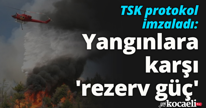 TSK protokol imzaladı: Yangınlara karşı 'rezerv güç'