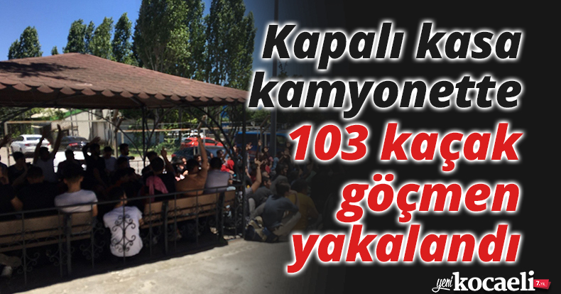 Kapalı kasa kamyonette 103 kaçak göçmen yakalandı