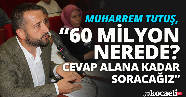 TUTUŞ, “60 MİLYON NEREDE? CEVAP ALANA KADAR SORACAĞIZ”