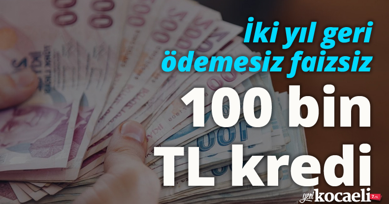 İki yıl geri ödemesiz faizsiz 100 bin TL kredi