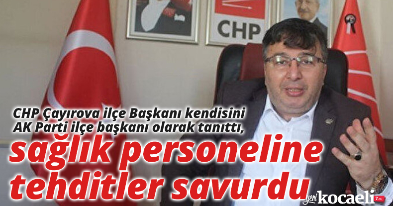 CHP Çayırova ilçe Başkanı kendisini AK Parti ilçe başkanı olarak tanıttı, sağlık personeline tehditler savurdu