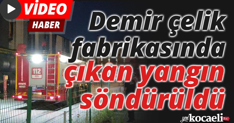  demir çelik fabrikasında çıkan yangın söndürüldü