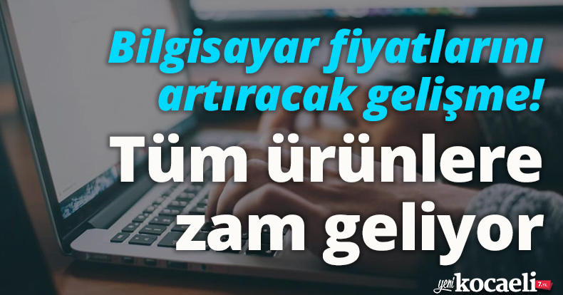 Bilgisayar fiyatlarını artıracak gelişme! Tüm ürünlere zam geliyor