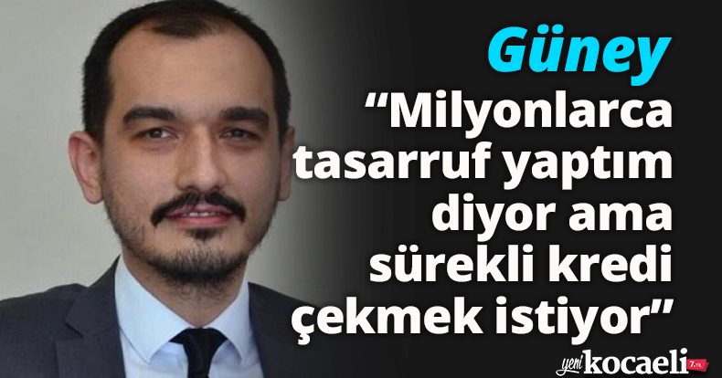 Güney: “Milyonlarca tasarruf yaptım diyor  ama sürekli kredi çekmek istiyor”