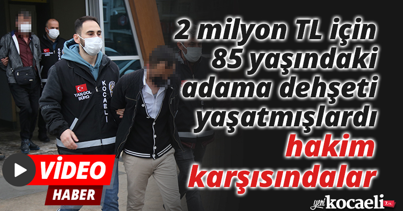 2 milyon TL için 85 yaşındaki adama dehşeti yaşatmışlardı, hakim karşısındalar