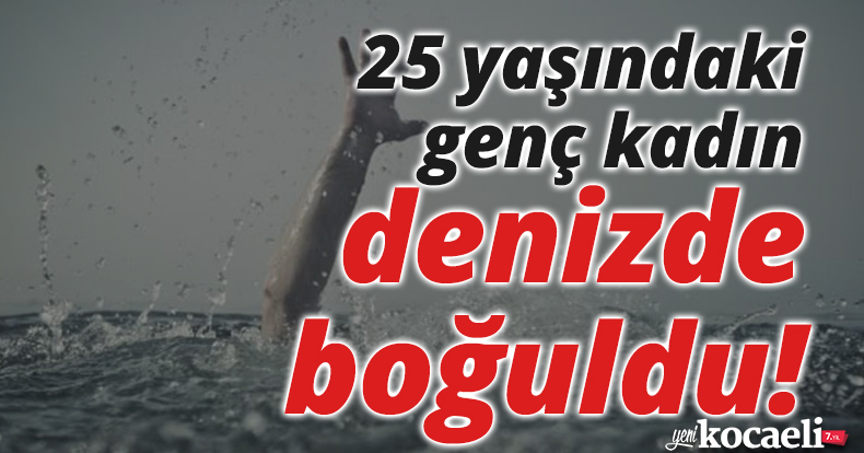 Boğulma tehlikesi geçiren genç kadın hayatını kaybetti